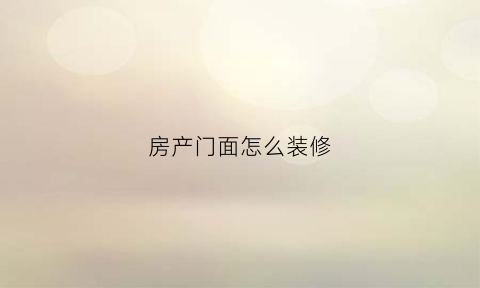 房产门面怎么装修(门面装住房怎么装)