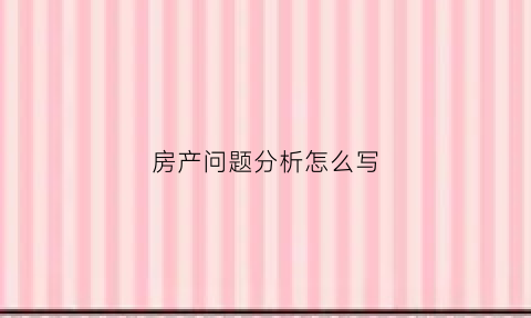 房产问题分析怎么写(房产问题分析怎么写的)