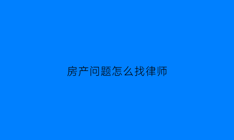 房产问题怎么找律师(房产问题怎么找律师解决)