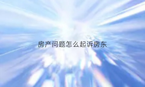 房产问题怎么起诉房东(房产问题怎么起诉房东不退押金)