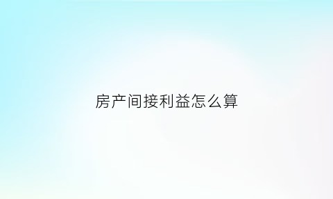 房产间接利益怎么算(房地产间接费用与期间费用如何区分)