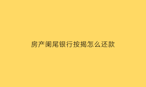 房产阑尾银行按揭怎么还款(房屋尾贷)