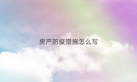 房产防疫措施怎么写(房地产疫情防控方案)
