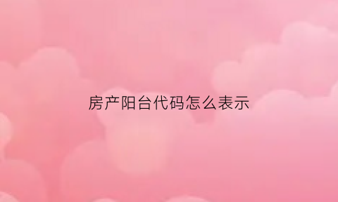 房产阳台代码怎么表示(房产阳台代码怎么表示出来)