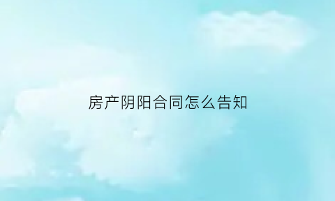 房产阴阳合同怎么告知(房产阴阳合同的纠纷应该怎么处理)