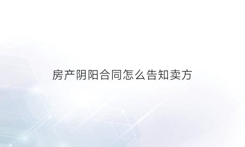房产阴阳合同怎么告知卖方(房屋买卖合同阴阳合同)