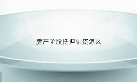 房产阶段抵押融资怎么(房屋抵押融资担保)