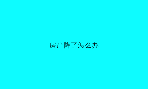 房产降了怎么办(房产降价会有什么后果)