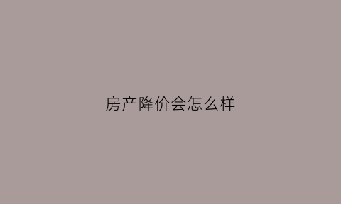 房产降价会怎么样(房产降价了)