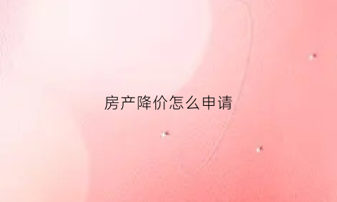 房产降价怎么申请(房产降价令)