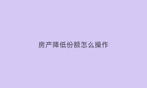 房产降低份额怎么操作(房产证降低份额避税新办法)