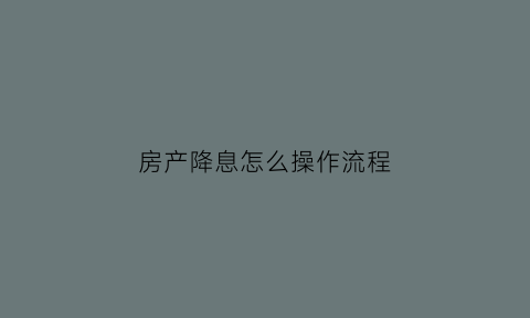 房产降息怎么操作流程(房产降准)