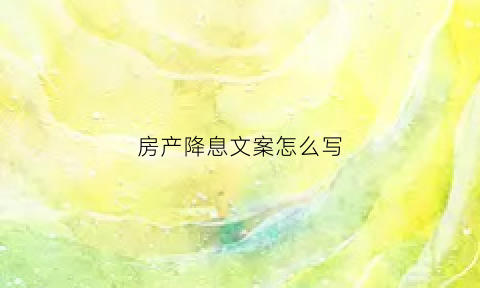 房产降息文案怎么写(降息房价)