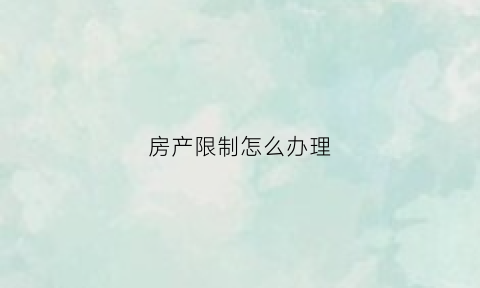 房产限制怎么办理(房产被限制了怎么解除)