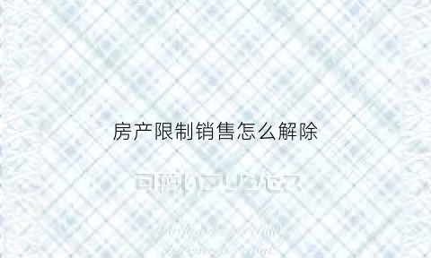 房产限制销售怎么解除(房产限售怎么解决)