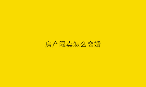 房产限卖怎么离婚(限卖房屋怎么卖出去)