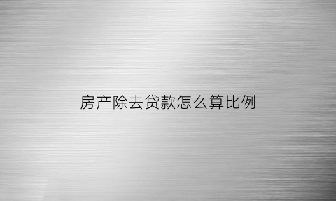 房产除去贷款怎么算比例(按揭房子除名如何除名)