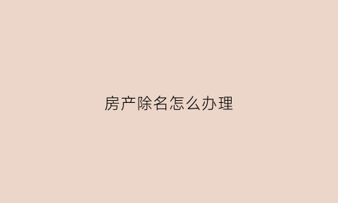 房产除名怎么办理(房产除名怎么操作)