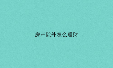 房产除外怎么理财(除房产以外的投资)
