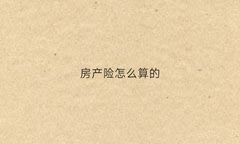 房产险怎么算的(房产险是什么)