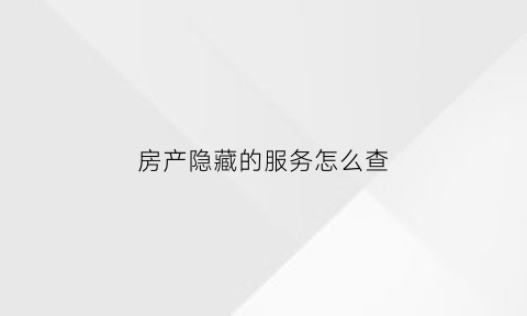 房产隐藏的服务怎么查(房产隐藏的服务怎么查询)