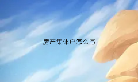 房产集体户怎么写(集体户房产证怎么办理成个人的)