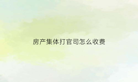 房产集体打官司怎么收费(商品房集体诉讼)