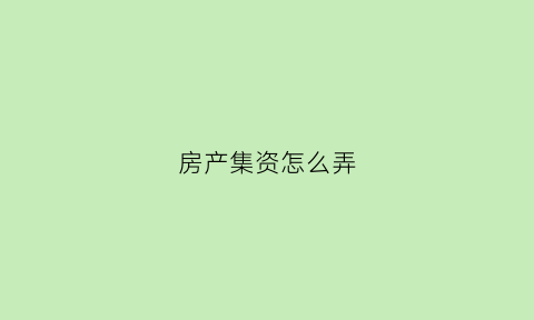 房产集资怎么弄(集资房怎么卖出去)