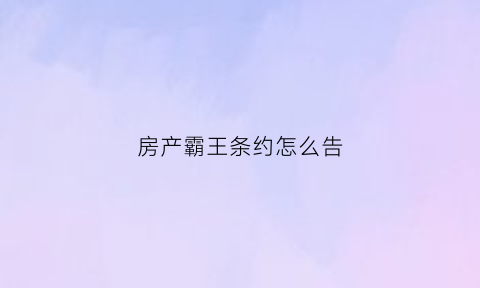 房产霸王条约怎么告(房产合同霸王条款)