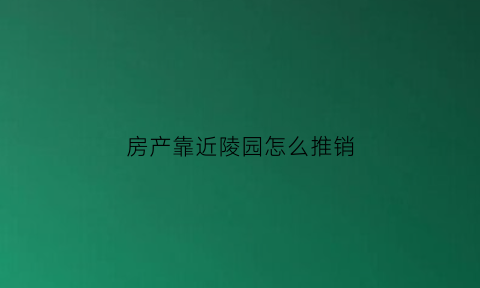 房产靠近陵园怎么推销(房产靠近陵园怎么推销好)