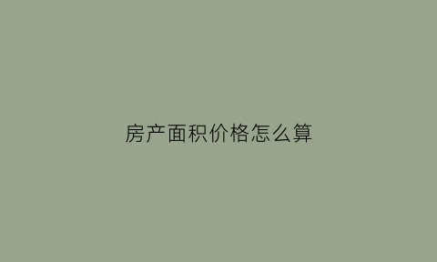 房产面积价格怎么算(房屋房产面积)