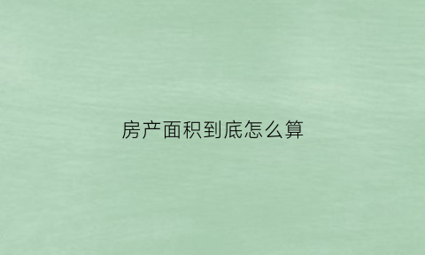 房产面积到底怎么算(房产面积怎么写)