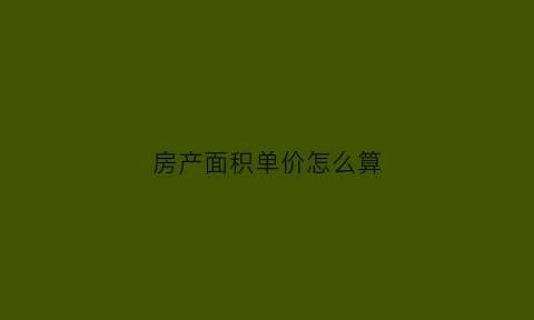 房产面积单价怎么算(房屋面积单价)