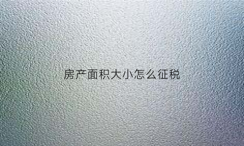 房产面积大小怎么征税(房屋面积大小税费的区别)