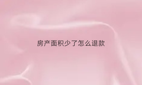 房产面积少了怎么退款(房产面积少了怎么退款呢)