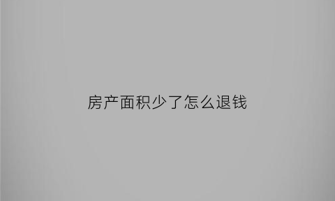 房产面积少了怎么退钱(房产面积少了怎么退钱给房主)