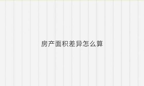 房产面积差异怎么算(房屋面积差额怎么算)