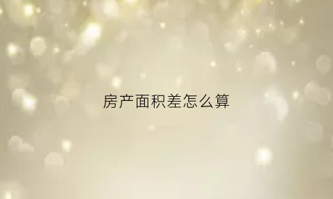 房产面积差怎么算(房产面积差多少内是正常)