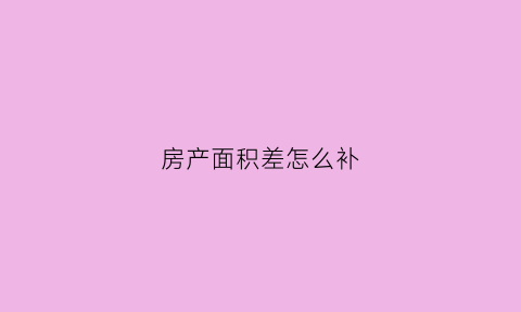 房产面积差怎么补(关于房子面积差怎么办)