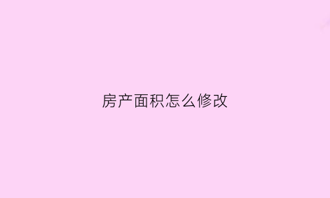 房产面积怎么修改(如何更正房本面积)