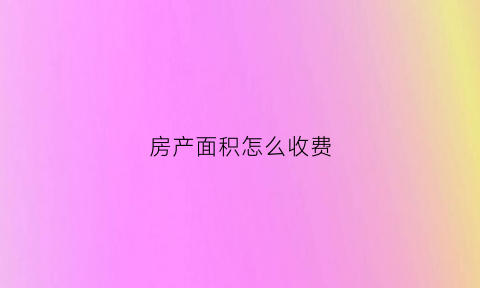 房产面积怎么收费(房屋房产面积)