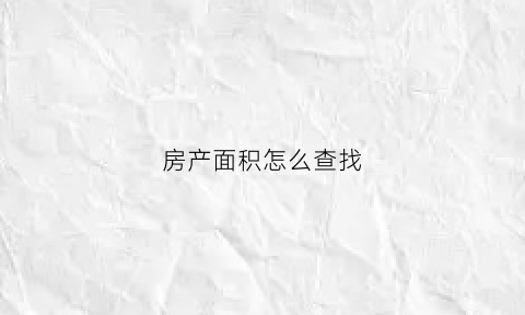 房产面积怎么查找(怎样查询房产面积)