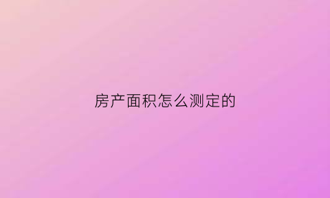 房产面积怎么测定的(房屋的面积怎么量)