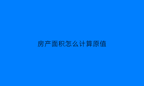 房产面积怎么计算原值(房产面积怎么算的)