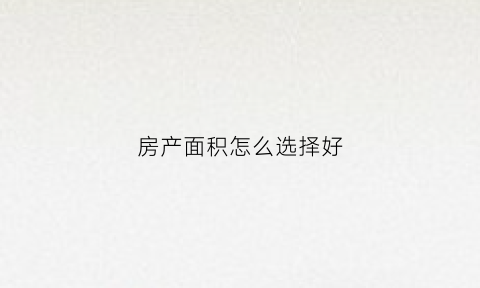 房产面积怎么选择好(房屋面积选择)