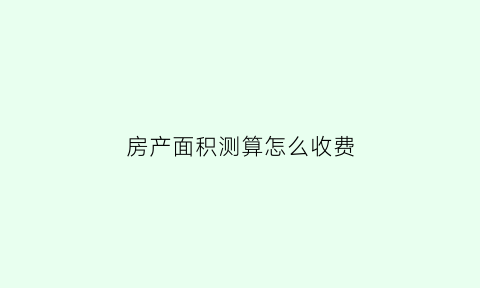 房产面积测算怎么收费(房产局测面积)