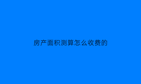 房产面积测算怎么收费的(房产面积测算方法)