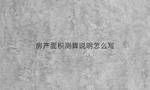 房产面积测算说明怎么写(房产面积测算的一般要求有哪些)