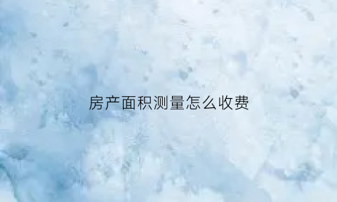 房产面积测量怎么收费(房产测量时面积计算规则在实际中的应用)