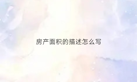 房产面积的描述怎么写(房屋面积表述)